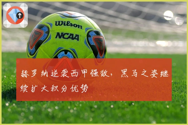 赫罗纳逆袭西甲强敌，黑马之姿继续扩大积分优势