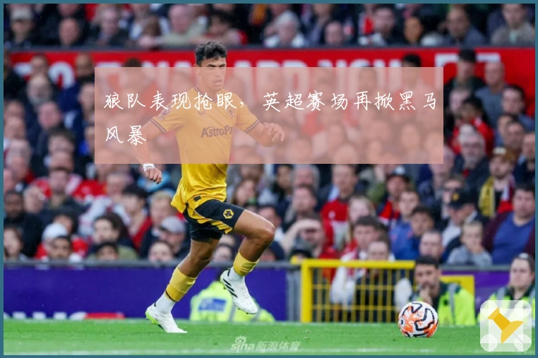 狼队表现抢眼，英超赛场再掀黑马风暴