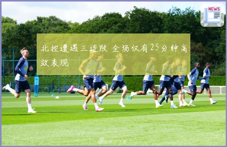 北控遭遇三连败 全场仅有25分钟高效表现