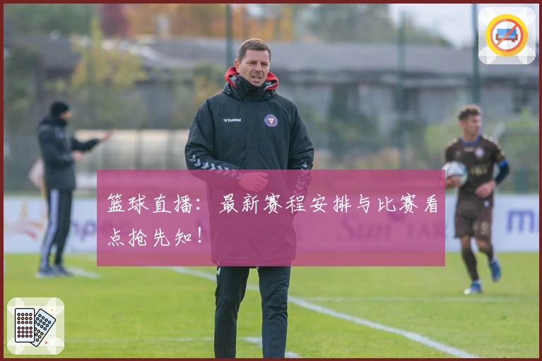 篮球直播：最新赛程安排与比赛看点抢先知！
