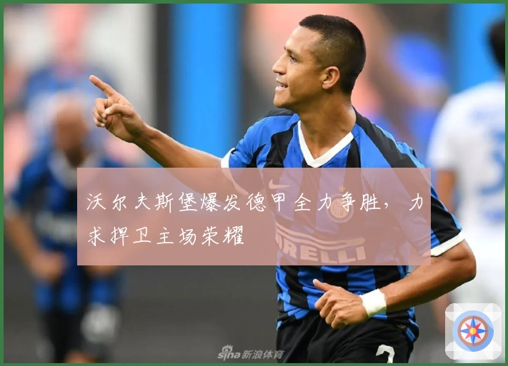 沃尔夫斯堡爆发德甲全力争胜，力求捍卫主场荣耀