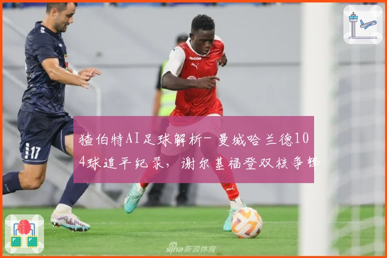 猹伯特AI足球解析- 曼城哈兰德104球追平纪录，谢尔基福登双核争锋
