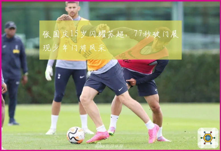 张国庆15岁闪耀苏超，77秒破门展现少年门将风采