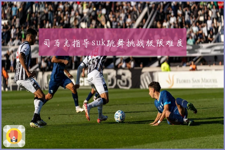 司马光指导suk跳舞挑战极限难度