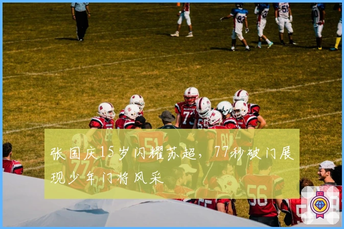 张国庆15岁闪耀苏超,77秒破门展现少年门将风采