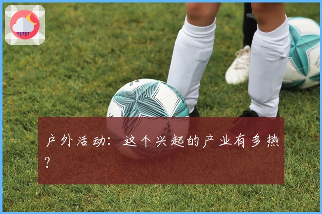 户外活动：这个兴起的产业有多热？