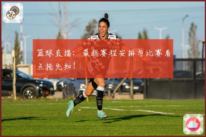 篮球直播：最新赛程安排与比赛看点抢先知！