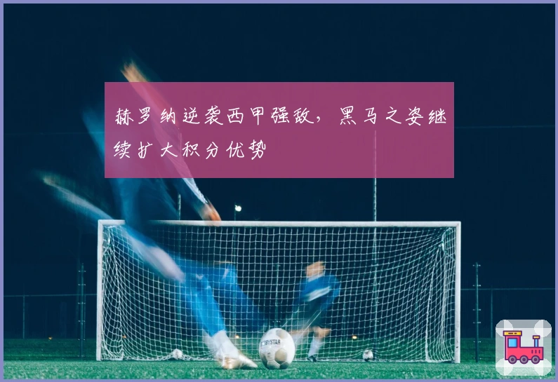 赫罗纳逆袭西甲强敌，黑马之姿继续扩大积分优势