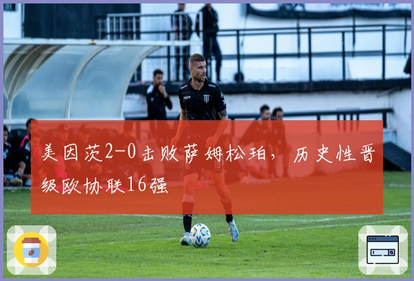 美因茨2-0击败萨姆松珀，历史性晋级欧协联16强