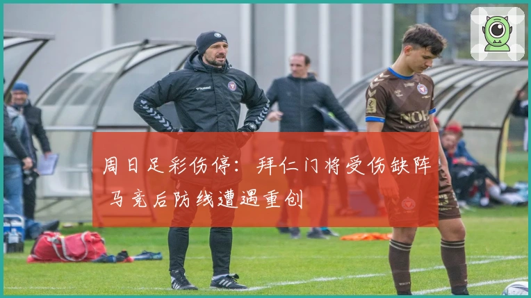 周日足彩伤停：拜仁门将受伤缺阵 马竞后防线遭遇重创