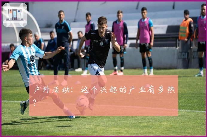 户外活动：这个兴起的产业有多热？