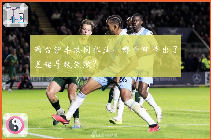 两台铲车协同作业，哪个环节出了差错导致失败？