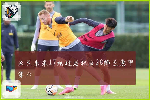 米兰未来17轮过后积分28降至意甲第六